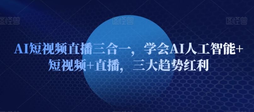 AI短视频直播三合一，学会AI人工智能+短视频+直播，三大趋势红利-3YVIP资源库