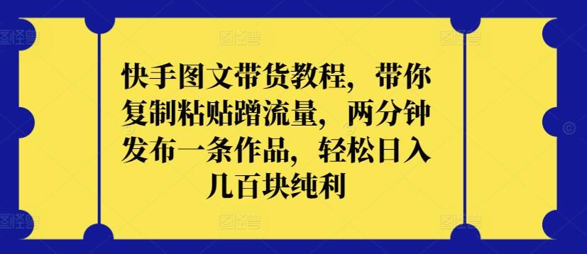 快手图文带货教程，带你复制粘贴蹭流量，两分钟发布一条作品，轻松日入几百块纯利【揭秘】-3YVIP资源库