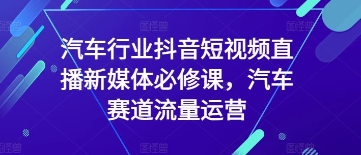 汽车行业抖音短视频直播新媒体必修课，汽车赛道流量运营-3YVIP资源库