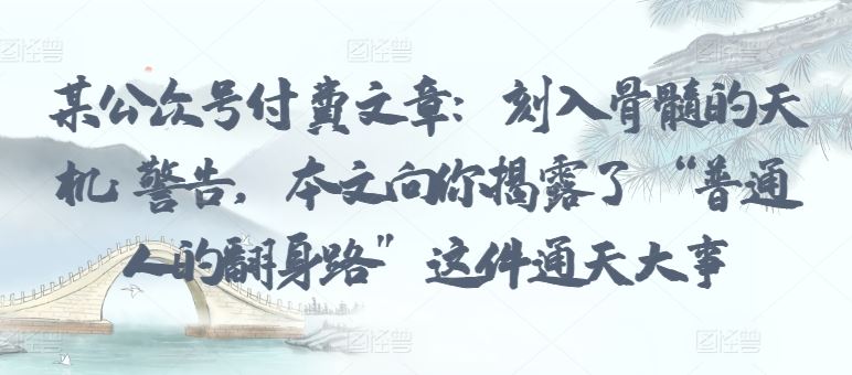 某公众号付费文章：刻入骨髓的天机: 警告，本文向你揭露了 “普通人的翻身路” 这件通天大事-3YVIP资源库