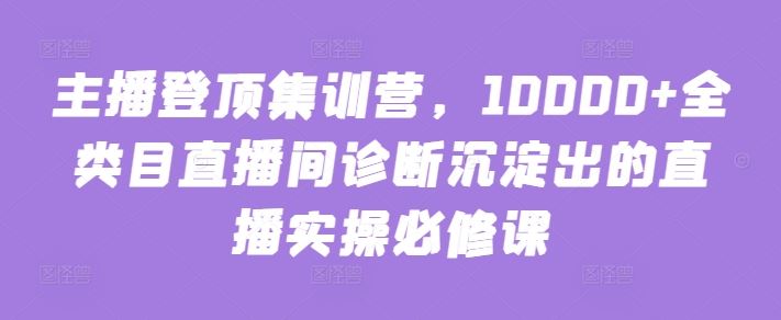主播登顶集训营，10000+全类目直播间诊断沉淀出的直播实操必修课-3YVIP资源库