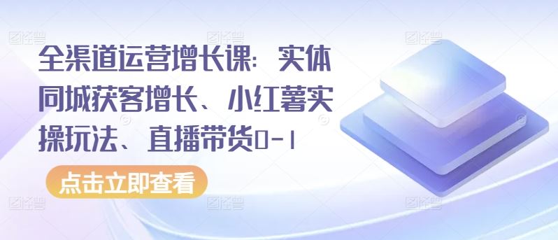 全渠道运营增长课：实体同城获客增长、小红薯实操玩法、直播带货0-1-3YVIP资源库
