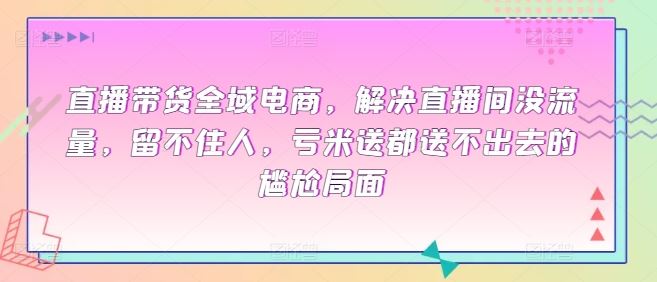 直播带货全域电商，解决直播间没流量，留不住人，亏米送都送不出去的尴尬局面-3YVIP资源库