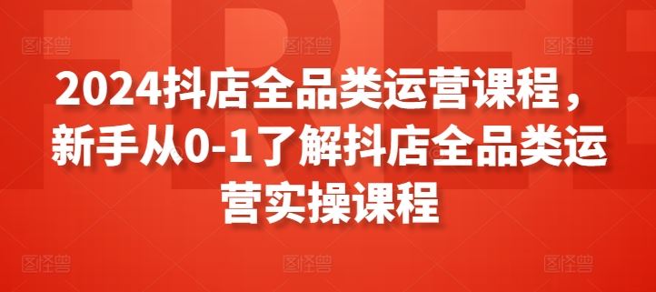 2024抖店全品类运营课程，新手从0-1了解抖店全品类运营实操课程-3YVIP资源库