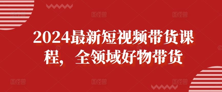 2024最新短视频带货课程，全领域好物带货-3YVIP资源库