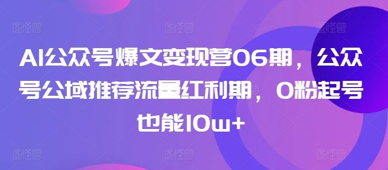 AI公众号爆文变现营06期，公众号公域推荐流量红利期，0粉起号也能10w+-3YVIP资源库