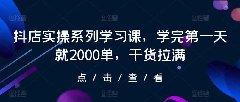 抖店实操系列学习课，学完第一天就2000单，干货拉满-3YVIP资源库