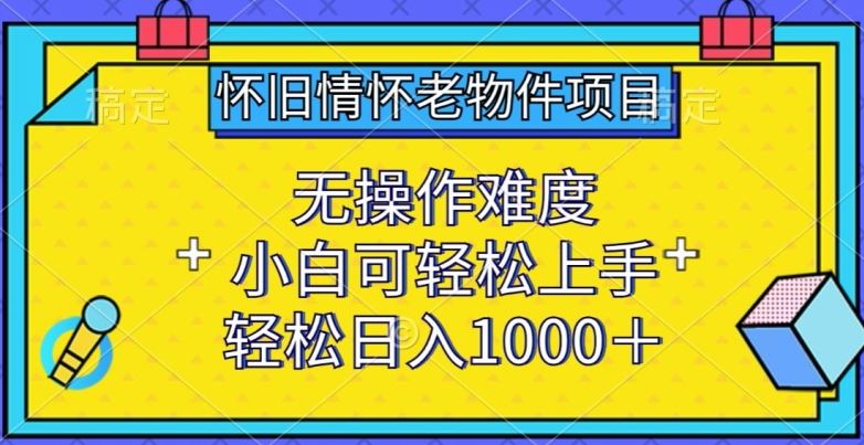 怀旧情怀老物件项目，无操作难度，小白可轻松上手，轻松日入1000+【揭秘】-3YVIP资源库