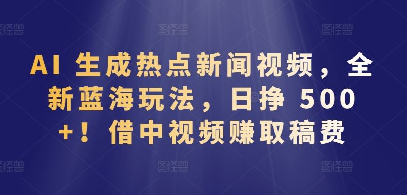 AI 生成热点新闻视频，全新蓝海玩法，日挣 500+!借中视频赚取稿费【揭秘】-3YVIP资源库