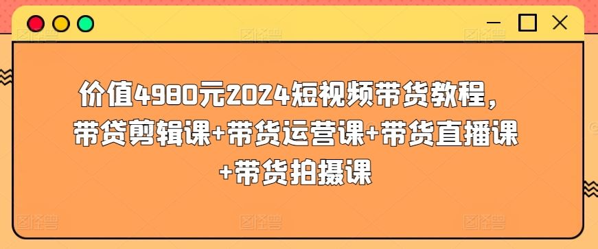 价值4980元2024短视频带货教程，带贷剪辑课+带货运营课+带货直播课+带货拍摄课-3YVIP资源库