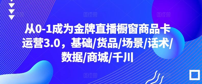 从0-1成为金牌直播橱窗商品卡运营3.0，基础/货品/场景/话术/数据/商城/千川-3YVIP资源库