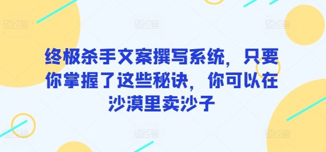 终极杀手文案撰写系统，只要你掌握了这些秘诀，你可以在沙漠里卖沙子-3YVIP资源库