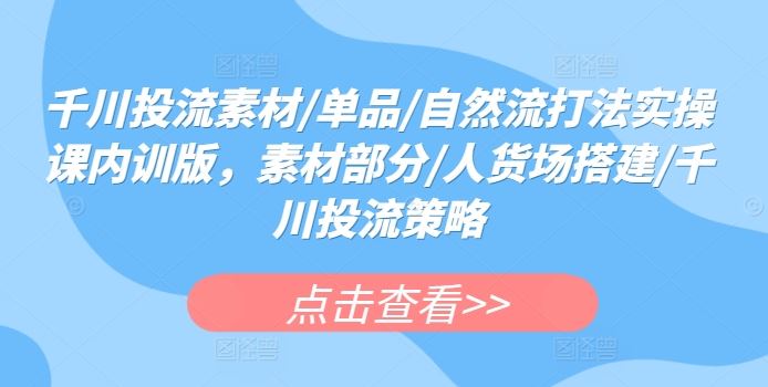 千川投流素材/单品/自然流打法实操课内训版，素材部分/人货场搭建/千川投流策略-3YVIP资源库