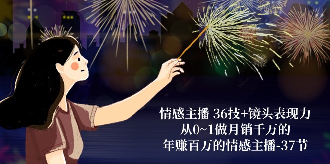 情感主播36技+镜头表现力：从0~1做月销千万的，年赚百万的情感主播（37节）-3YVIP资源库