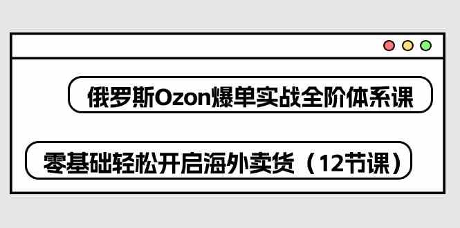 俄罗斯Ozon爆单实战全阶体系课，零基础轻松开启海外卖货（12节课）-3YVIP资源库