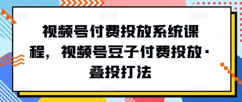 视频号付费投放系统课程，视频号豆子付费投放·叠投打法-3YVIP资源库
