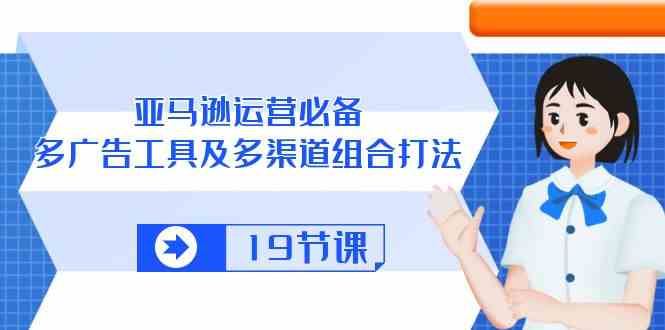 亚马逊运营必备，多广告工具及多渠道组合打法（19节课）-3YVIP资源库