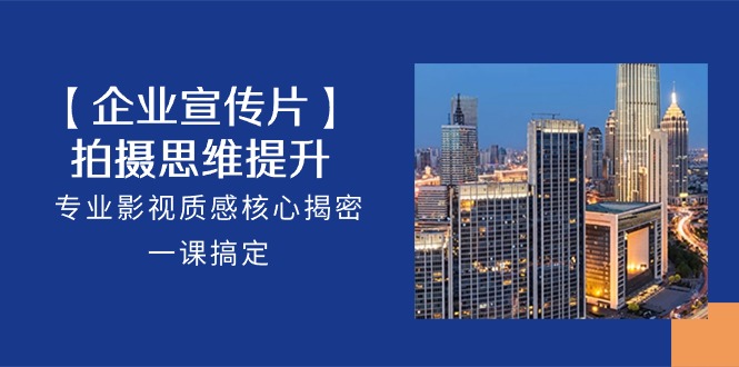 【企业宣传片】拍摄思维提升，专业影视质感核心揭密，一课搞定（18节）-3YVIP资源库