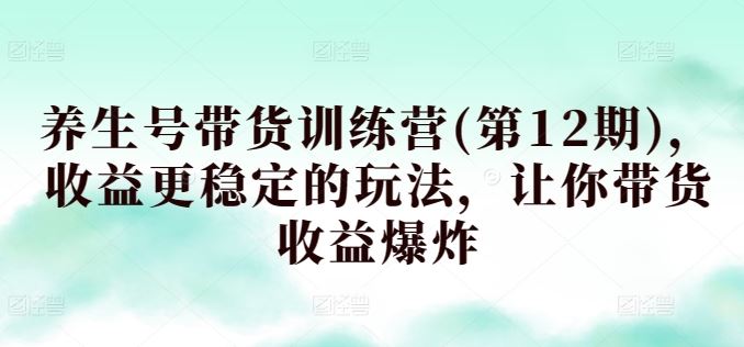 养生号带货训练营(第12期)，收益更稳定的玩法，让你带货收益爆炸-3YVIP资源库