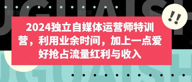 2024独立自媒体运营师特训营，利用业余时间，加上一点爱好抢占流量红利与收入-3YVIP资源库