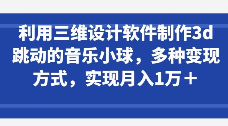 利用三维设计软件制作3d跳动的音乐小球，多种变现方式，实现月入1万+【揭秘】-3YVIP资源库