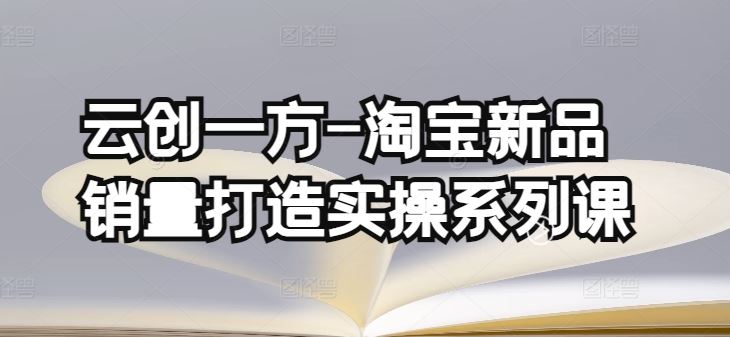 云创一方-淘宝新品销量打造实操系列课，基础销量打造(4课程)+补单渠道分析(4课程)-3YVIP资源库