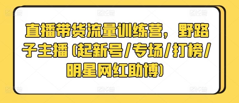 直播带货流量训练营，野路子主播(起新号/专场/打榜/明星网红助博)-3YVIP资源库