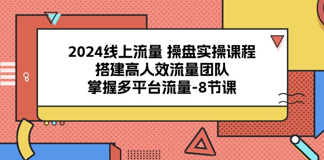 2024线上流量操盘实操课程，搭建高人效流量团队，掌握多平台流量（8节课）-3YVIP资源库