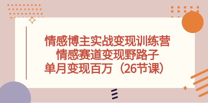 情感博主实战变现训练营，情感赛道变现野路子，单月变现百万（26节课）-3YVIP资源库