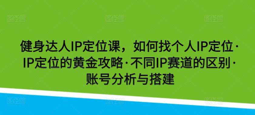 健身达人IP定位课，如何找个人IP定位·IP定位的黄金攻略·不同IP赛道的区别·账号分析与搭建-3YVIP资源库