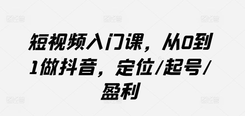 短视频入门课，从0到1做抖音，定位/起号/盈利-3YVIP资源库