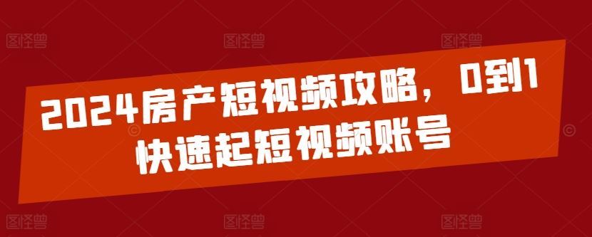 2024房产短视频攻略，0到1快速起短视频账号-3YVIP资源库