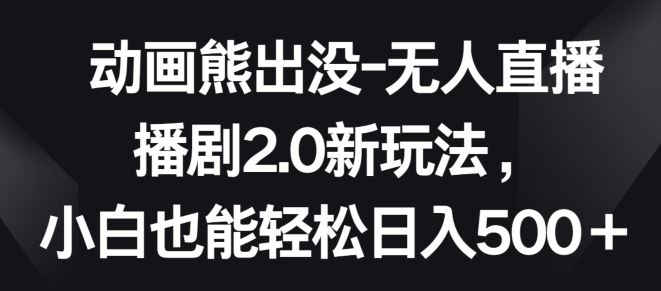 动画熊出没-无人直播播剧2.0新玩法，小白也能轻松日入500+【揭秘】-3YVIP资源库