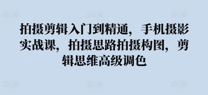拍摄剪辑入门到精通，​手机摄影实战课，拍摄思路拍摄构图，剪辑思维高级调色-3YVIP资源库