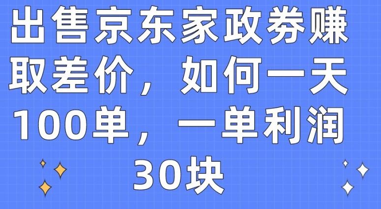 出售京东家政劵赚取差价，如何一天100单，一单利润30块【揭秘】-3YVIP资源库