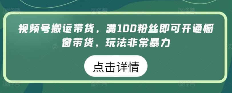 视频号搬运带货，满100粉丝即可开通橱窗带货，玩法非常暴力【揭秘】-3YVIP资源库