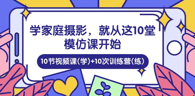 学家庭摄影，就从这10堂模仿课开始 ，10节视频课(学)+10次训练营(练)-3YVIP资源库