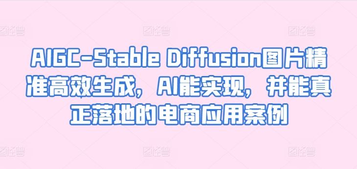 AIGC-Stable Diffusion图片精准高效生成，AI能实现，并能真正落地的电商应用案例-3YVIP资源库