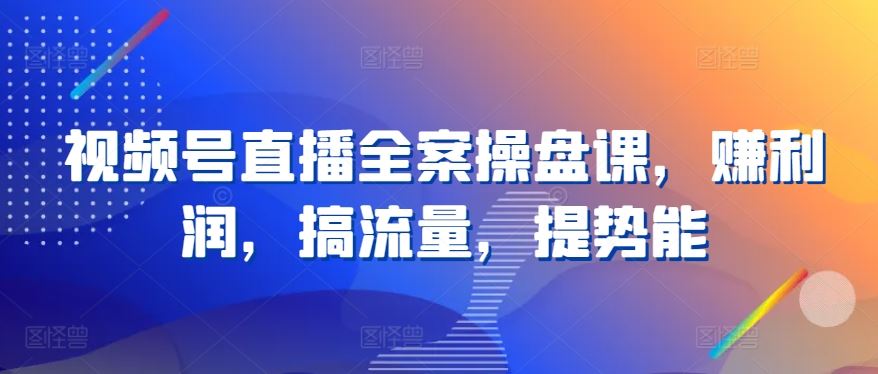视频号直播全案操盘课，赚利润，搞流量，提势能-3YVIP资源库