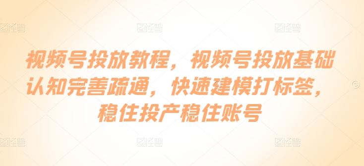 视频号投放教程，​视频号投放基础认知完善疏通，快速建模打标签，稳住投产稳住账号-3YVIP资源库