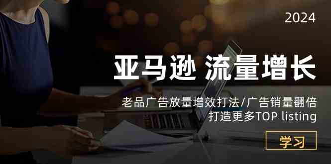 亚马逊流量增长-老品广告放量增效打法/销量翻倍/打造更多TOPlisting-3YVIP资源库