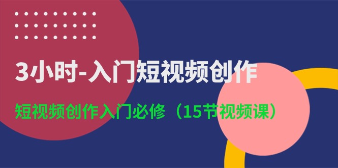 3小时入门短视频创作：短视频创作入门必修（15节视频课）-3YVIP资源库
