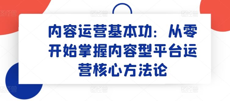 内容运营基本功：从零开始掌握内容型平台运营核心方法论-3YVIP资源库