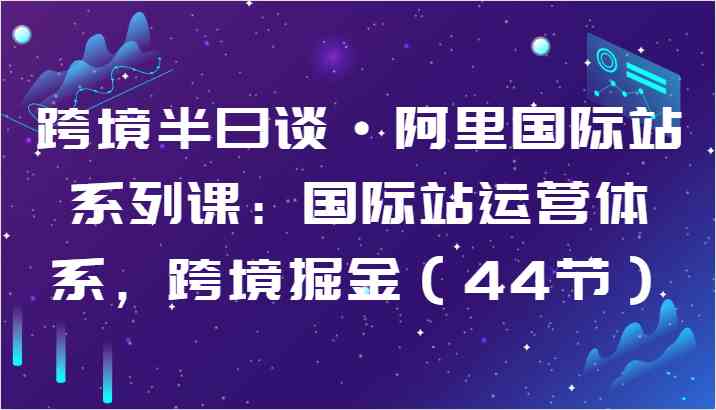 跨境半日谈·阿里国际站系列课：国际站运营体系，跨境掘金（44节）-3YVIP资源库