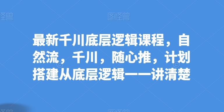 最新千川底层逻辑课程，自然流，千川，随心推，计划搭建从底层逻辑一一讲清楚-3YVIP资源库