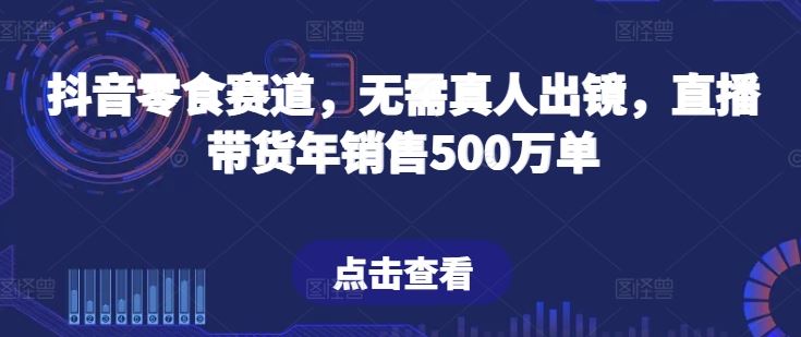 抖音零食赛道，无需真人出镜，直播带货年销售500万单【揭秘】-3YVIP资源库
