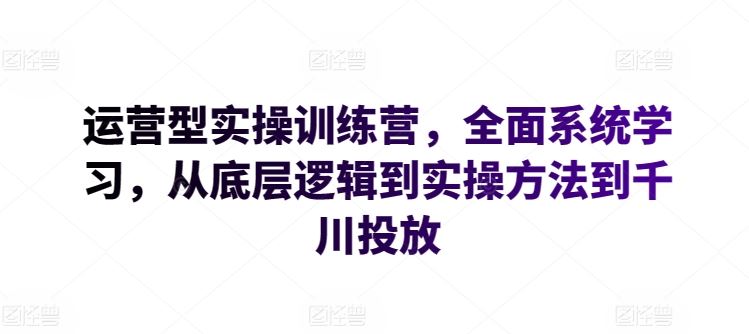 运营型实操训练营，全面系统学习，从底层逻辑到实操方法到千川投放-3YVIP资源库