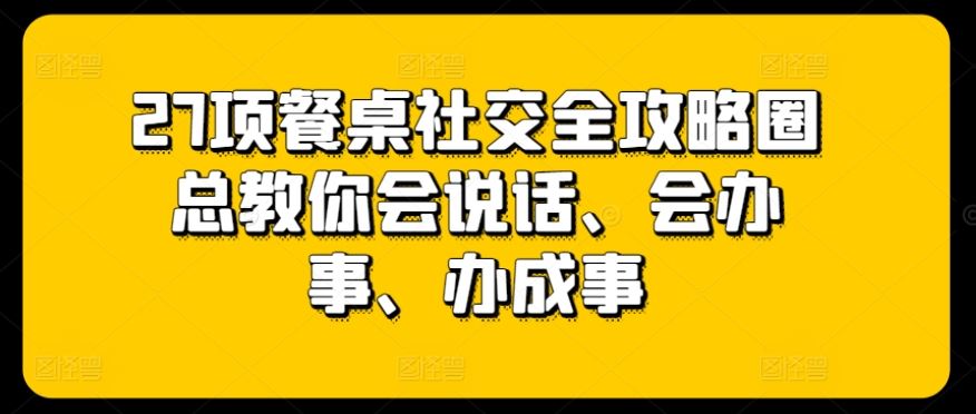 27项餐桌社交全攻略圈总教你会说话、会办事、办成事-3YVIP资源库