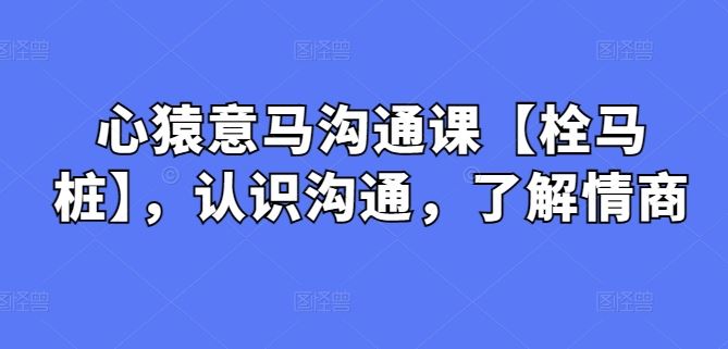心猿意马沟通课【栓马桩】，认识沟通，了解情商-3YVIP资源库