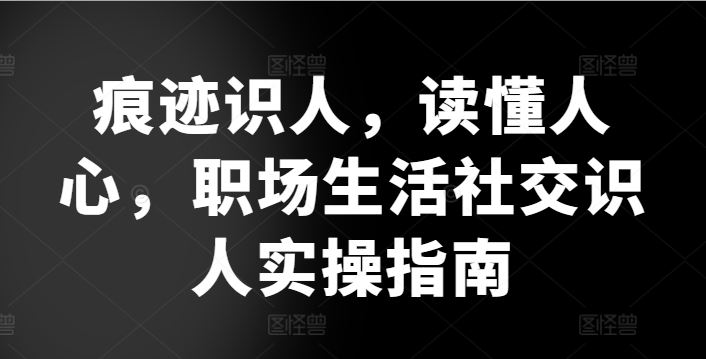痕迹识人，读懂人心，​职场生活社交识人实操指南-3YVIP资源库